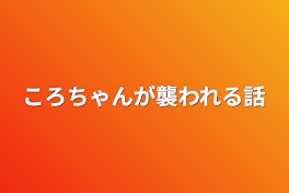 ころちゃんが襲われる話