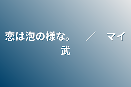 恋は泡の様な。　／　マイ武