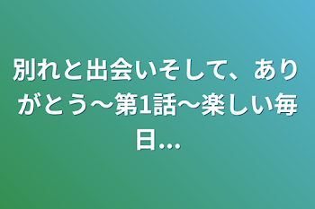 別れと出会いそして、ありがとう〜第1話〜楽しい毎日...