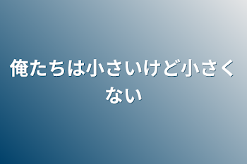 俺たちは小さいけど小さくない