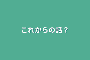 これからの話？