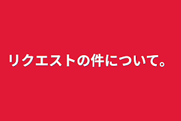 リクエストの件について。