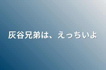 灰谷兄弟は、えっちいよ