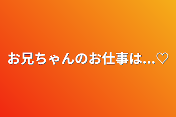 お兄ちゃんのお仕事は...♡