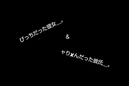 び っ ち だ っ た 彼 女 と ャ り ✘‎ ん だ っ た 彼 氏 ＿ 。