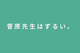 菅 原 先 生 は ず る い 。