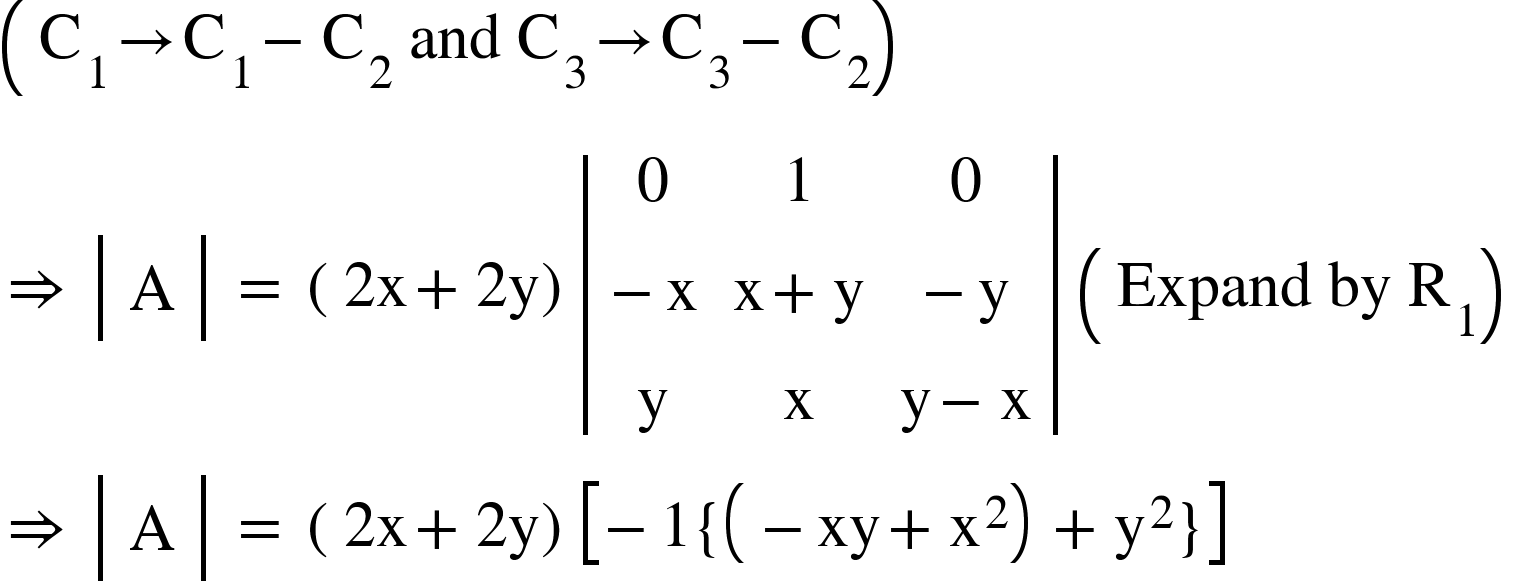 <math xmlns="http://www.w3.org/1998/Math/MathML"><mfenced><mrow><msub><mi mathvariant="normal">C</mi><mn>1</mn></msub><mo>&#x2192;</mo><msub><mi mathvariant="normal">C</mi><mn>1</mn></msub><mo>-</mo><msub><mi mathvariant="normal">C</mi><mn>2</mn></msub><mo>&#xA0;</mo><mi>and</mi><mo>&#xA0;</mo><msub><mi mathvariant="normal">C</mi><mn>3</mn></msub><mo>&#x2192;</mo><msub><mi mathvariant="normal">C</mi><mn>3</mn></msub><mo>-</mo><msub><mi mathvariant="normal">C</mi><mn>2</mn></msub></mrow></mfenced><mspace linebreak="newline"/><mo>&#x21D2;</mo><mo>&#xA0;</mo><mfenced open="|" close="|"><mtable><mtr><mtd><mi mathvariant="normal">A</mi></mtd></mtr></mtable></mfenced><mo>&#xA0;</mo><mo>=</mo><mo>&#xA0;</mo><mfenced><mrow><mn>2</mn><mi mathvariant="normal">x</mi><mo>+</mo><mn>2</mn><mi mathvariant="normal">y</mi></mrow></mfenced><mfenced open="|" close="|"><mtable><mtr><mtd><mn>0</mn></mtd><mtd><mn>1</mn></mtd><mtd><mn>0</mn></mtd></mtr><mtr><mtd><mo>-</mo><mi mathvariant="normal">x</mi></mtd><mtd><mi mathvariant="normal">x</mi><mo>+</mo><mi mathvariant="normal">y</mi></mtd><mtd><mo>-</mo><mi mathvariant="normal">y</mi></mtd></mtr><mtr><mtd><mi mathvariant="normal">y</mi></mtd><mtd><mi mathvariant="normal">x</mi></mtd><mtd><mi mathvariant="normal">y</mi><mo>-</mo><mi mathvariant="normal">x</mi></mtd></mtr></mtable></mfenced><mo>&#xA0;</mo><mfenced><mrow><mi>Expand</mi><mo>&#xA0;</mo><mi>by</mi><mo>&#xA0;</mo><msub><mi mathvariant="normal">R</mi><mn>1</mn></msub></mrow></mfenced><mspace linebreak="newline"/><mo>&#x21D2;</mo><mo>&#xA0;</mo><mfenced open="|" close="|"><mtable><mtr><mtd><mi mathvariant="normal">A</mi></mtd></mtr></mtable></mfenced><mo>&#xA0;</mo><mo>=</mo><mo>&#xA0;</mo><mfenced><mrow><mn>2</mn><mi mathvariant="normal">x</mi><mo>+</mo><mn>2</mn><mi mathvariant="normal">y</mi></mrow></mfenced><mfenced open="[" close="]"><mrow><mo>-</mo><mn>1</mn><mfenced open="{" close="}"><mrow><mfenced><mrow><mo>-</mo><mi>xy</mi><mo>+</mo><msup><mi mathvariant="normal">x</mi><mn>2</mn></msup></mrow></mfenced><mo>+</mo><msup><mi mathvariant="normal">y</mi><mn>2</mn></msup></mrow></mfenced></mrow></mfenced></math>