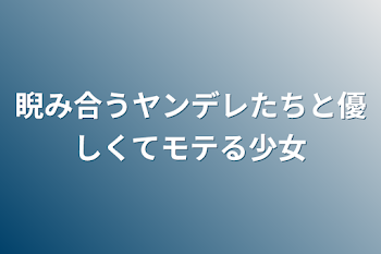 睨み合うヤンデレたちと優しくてモテる少女