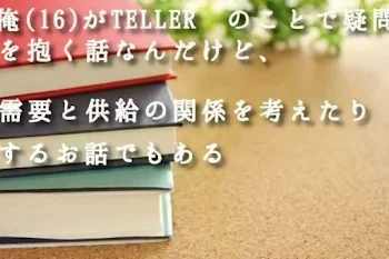 俺(16)がTELLER のことで疑問を抱く話なんだけど、需要と供給の関係を考えたりするお話でもある