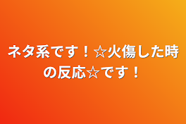 ネタ系です！☆火傷した時の反応☆です！