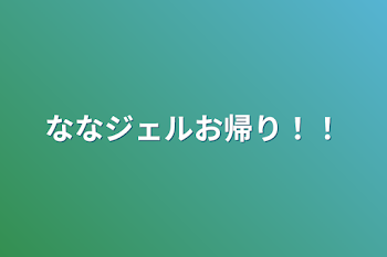 ななジェルお帰り！！