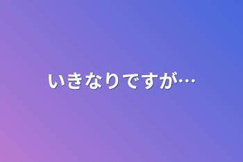 いきなりですが…