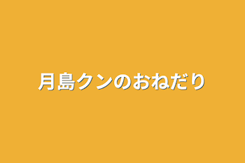 月島クンのおねだり