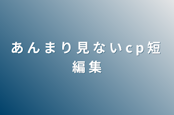 あ ん ま り 見 な い c p 短 編 集