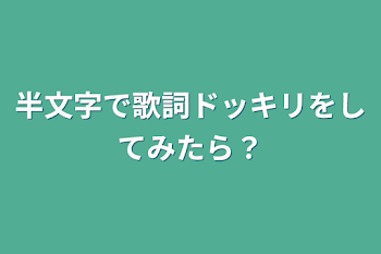 半文字で歌詞ドッキリをしてみたら？