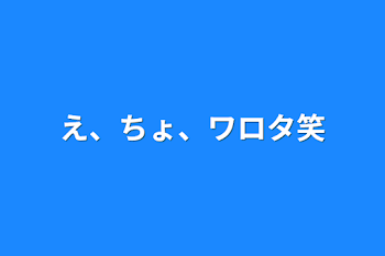 「え、ちょ、ワロタ笑」のメインビジュアル