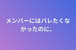 メンバーにはバレたくなかったのに、