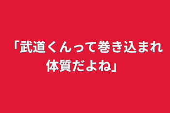 「武道くんって巻き込まれ体質だよね」