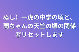 ぬし）一虎の中学の頃と、蘭ちゃんの天竺の頃の関係者リセットします