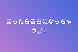 言ったら告白になっちゃう,,♡