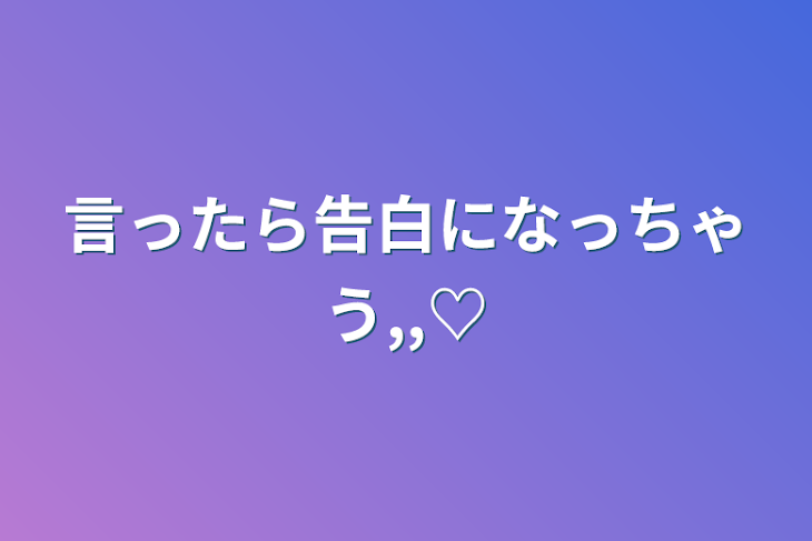 「言ったら告白になっちゃう,,♡」のメインビジュアル