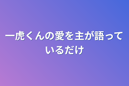 一虎くんの愛を主が語っているだけ