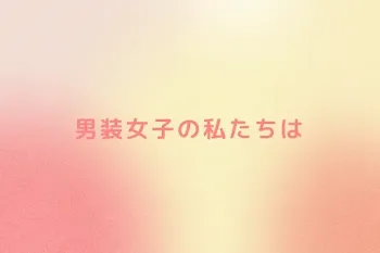 男装女子の私たちは
