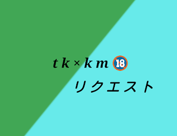 tkkm🔞【リクエスト】