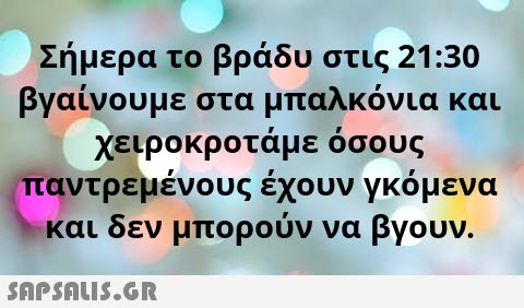 Σήμερα το βράδυ στις 21 :30 βγαίνουμε στα μπαλκόνια και χειροκροτάμε όσους παντρεμένους έχουν γκόμενα και δεν μπορούν να βγουν.