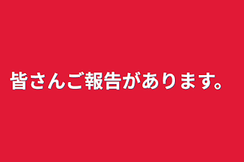 皆さんご報告があります。