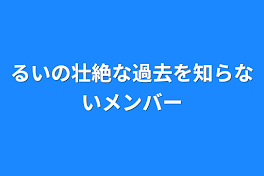 るいの壮絶な過去を知らないメンバー