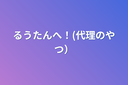 るうたんへ！(代理のやつ）