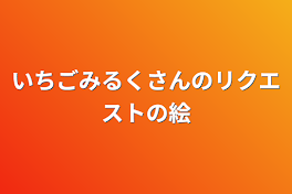 いちごみるくさんのリクエストの絵