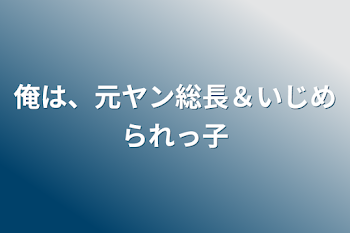 俺は、元ヤン総長＆いじめられっ子