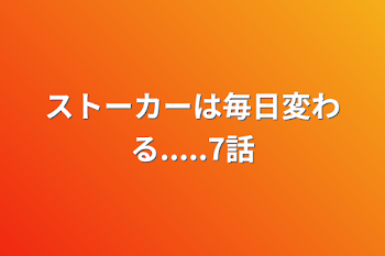 ストーカーは毎日変わる.....7話