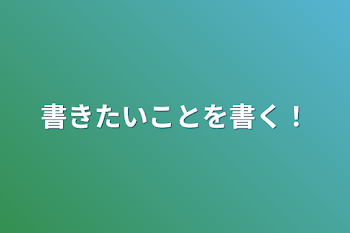 書きたいことを書く！