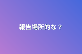 報告場所的な？