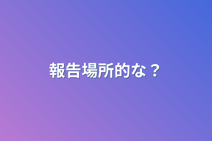 「報告場所的な？」のメインビジュアル