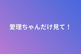 愛理ちゃんだけ見て！