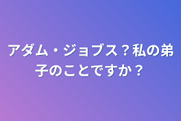 アダム・ジョブス？私の弟子のことですか？