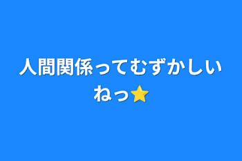 人間関係ってむずかしいねっ⭐︎