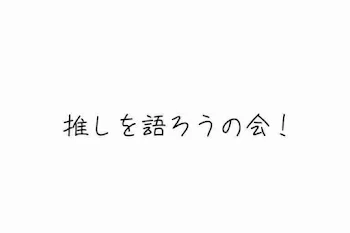 ただ推しを語ろうの会！