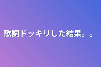 歌詞ドッキリした結果。。