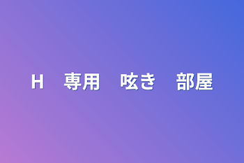 H　専用　呟き　部屋　︎︎︎︎