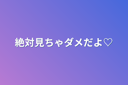 絶対見ちゃダメだよ♡