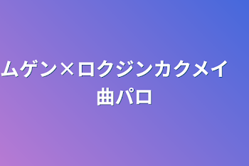 ムゲン×ロクジンカクメイ　曲パロ