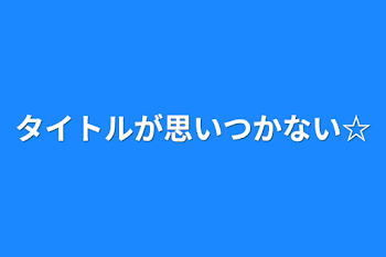 タイトルが思いつかない☆