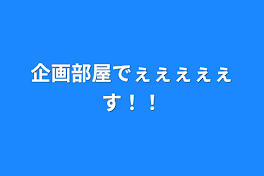 企画部屋でぇぇぇぇぇす！！