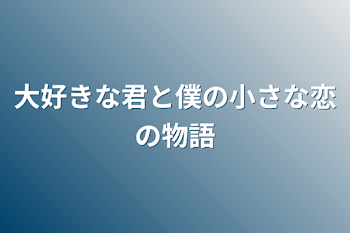 大好きな君と僕の小さな恋の物語