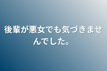 後輩に悪女がいても気づきませんでした。